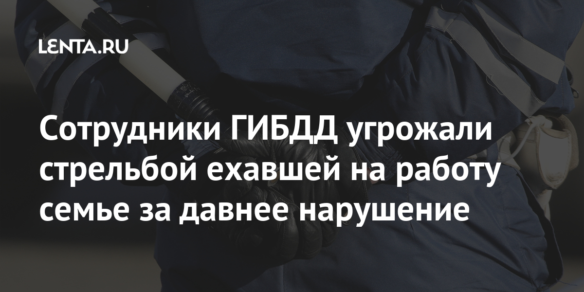 Сотрудники ГИБДД угрожали стрельбой ехавшей на работу семье за давнее нарушение Силовые структуры