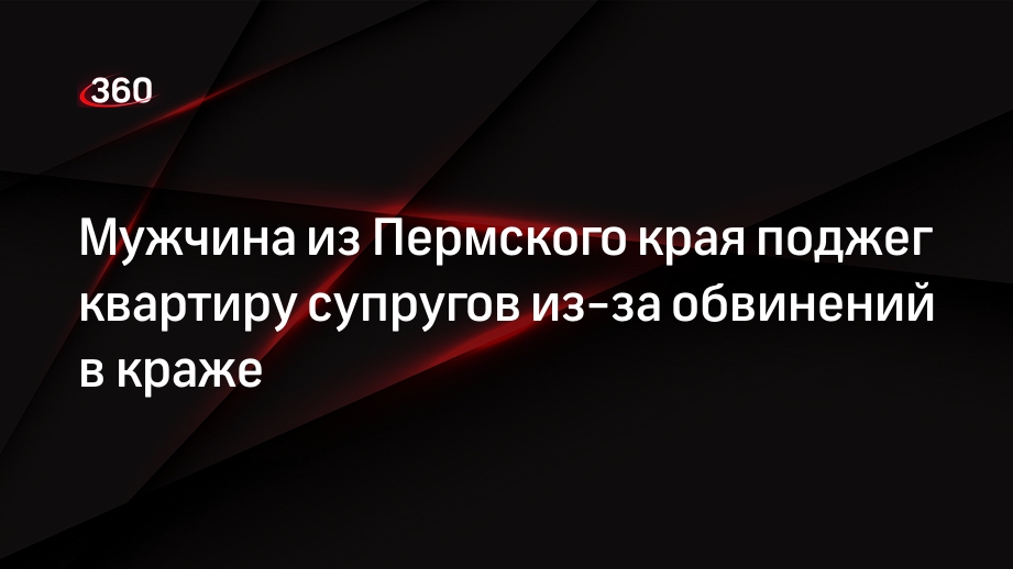 Мужчина из Пермского края поджег квартиру супругов из-за обвинений в краже