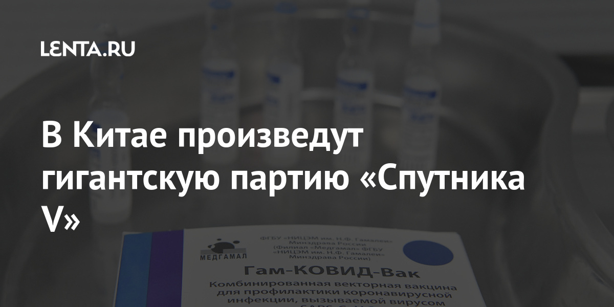 В Китае произведут гигантскую партию «Спутника V» китайской, компанией, Pharma, миллионов, вакцины, Российский, также, коронавирусом, «TopRidge, получит, право, распространение, материковой, части, Китая, после, Гонконге, Макао, Тайване, партнерам