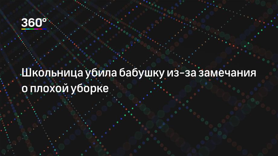 Школьница убила бабушку из-за замечания о плохой уборке