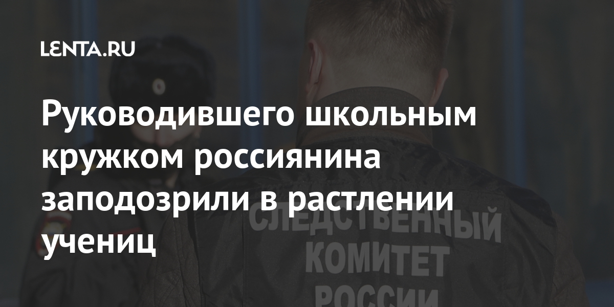 Руководившего школьным кружком россиянина заподозрили в растлении учениц Руководившего школьным кружком россиянина заподозрили в растлении учениц Силовые структуры