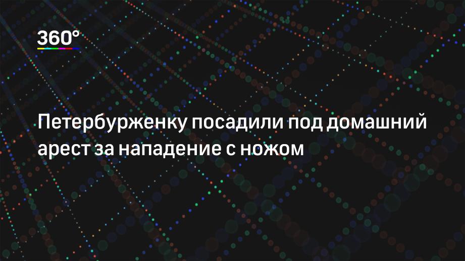 Петербурженку посадили под домашний арест за нападение с ножом