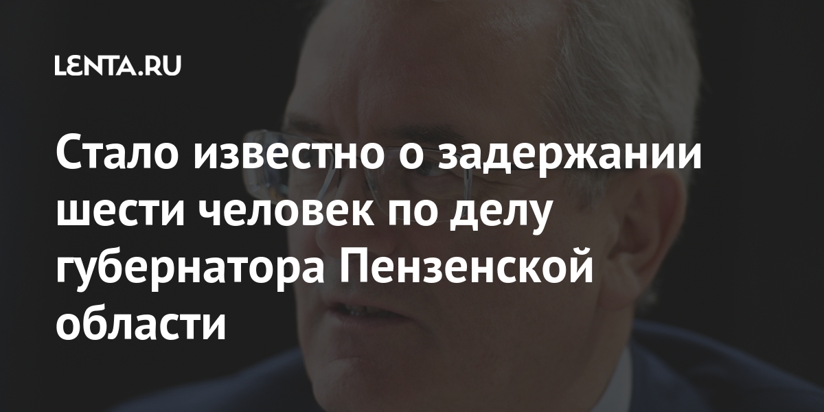 Стало известно о задержании шести человек по делу губернатора Пензенской области Белозерцева, Шесть, именно, мартаLet&039s, ранее, известно, стало, задержании, уточняетсяО, действия, следственные, проводятся, ссылкой, источникС, человек, Новости, сообщает, Ивана, области, Пензенской