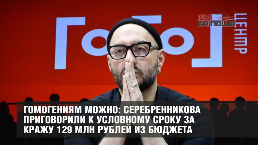 Гомогениям можно: Серебренникова приговорили к условному сроку за кражу 129 млн рублей из бюджета