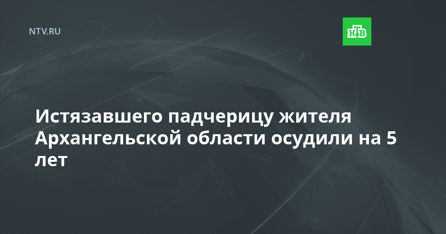 Истязавшего падчерицу жителя Архангельской области осудили на 5 лет