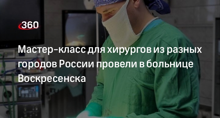 Мастер-класс для хирургов из разных городов России провели в больнице Воскресенска