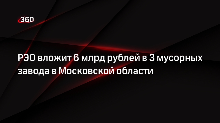 РЭО вложит 6 млрд рублей в 3 мусорных завода в Московской области