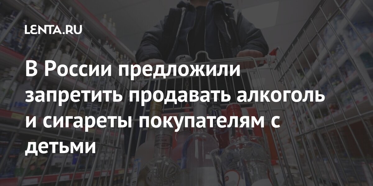 В России предложили запретить продавать алкоголь и сигареты покупателям с детьми В России предложили запретить продавать алкоголь и сигареты покупателям с детьми Россия