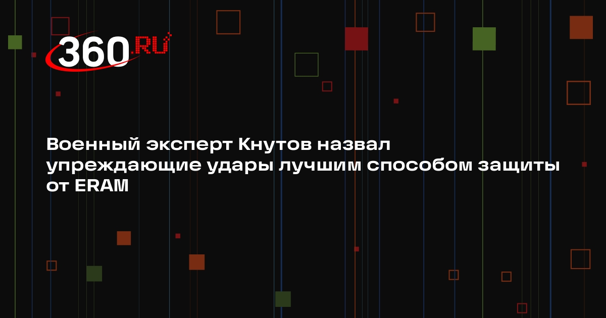 Военный эксперт Кнутов назвал упреждающие удары лучшим способом защиты от ERAM