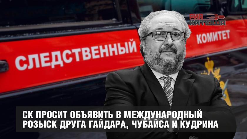 СК просит объявить в международный розыск друга Гайдара, Чубайса и Кудрина