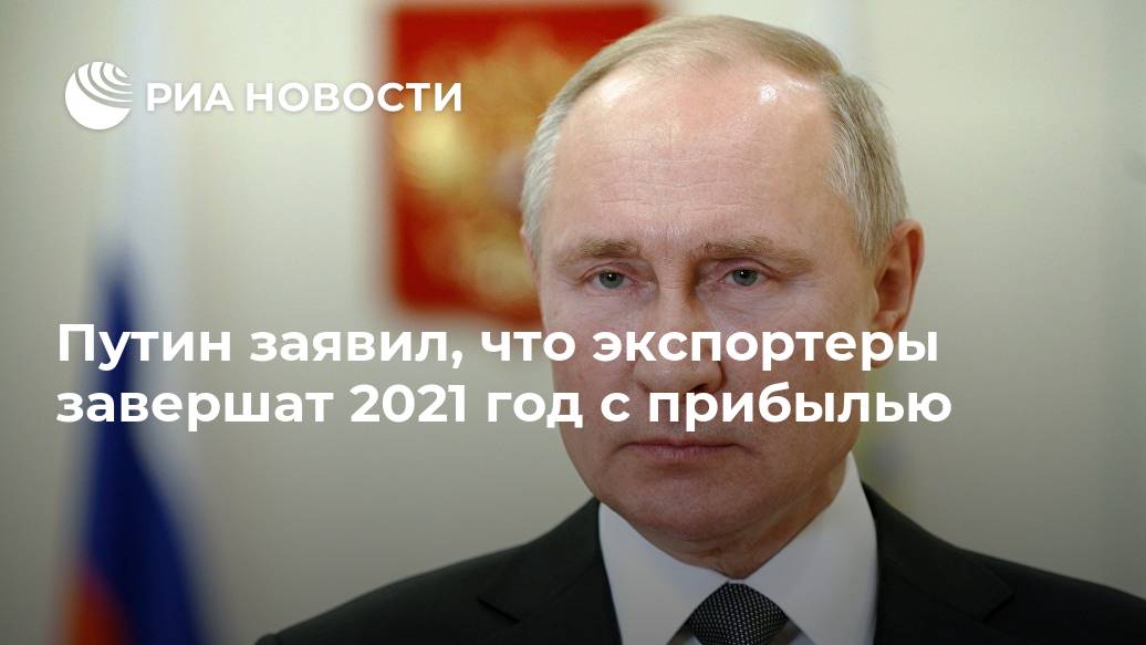 Путин заявил, что экспортеры завершат 2021 год с прибылью Путин заявил, что экспортеры завершат 2021 год с прибылью Лента новостей