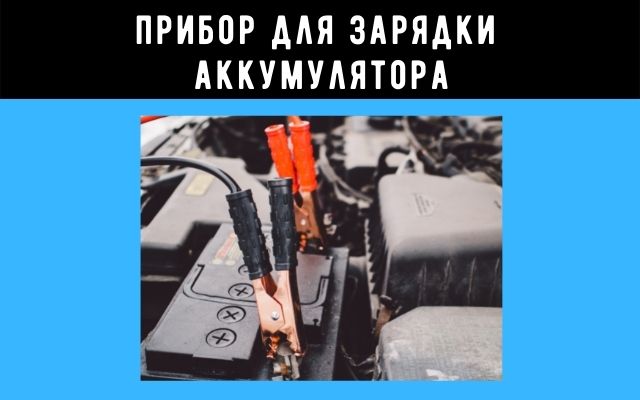 Каким прибором нужно заряжать аккумулятор на автомобиле