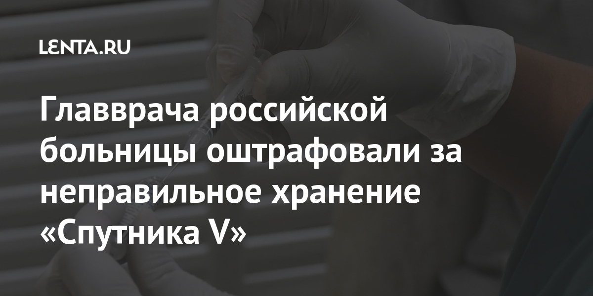 Главврача российской больницы оштрафовали за неправильное хранение «Спутника V» Россия