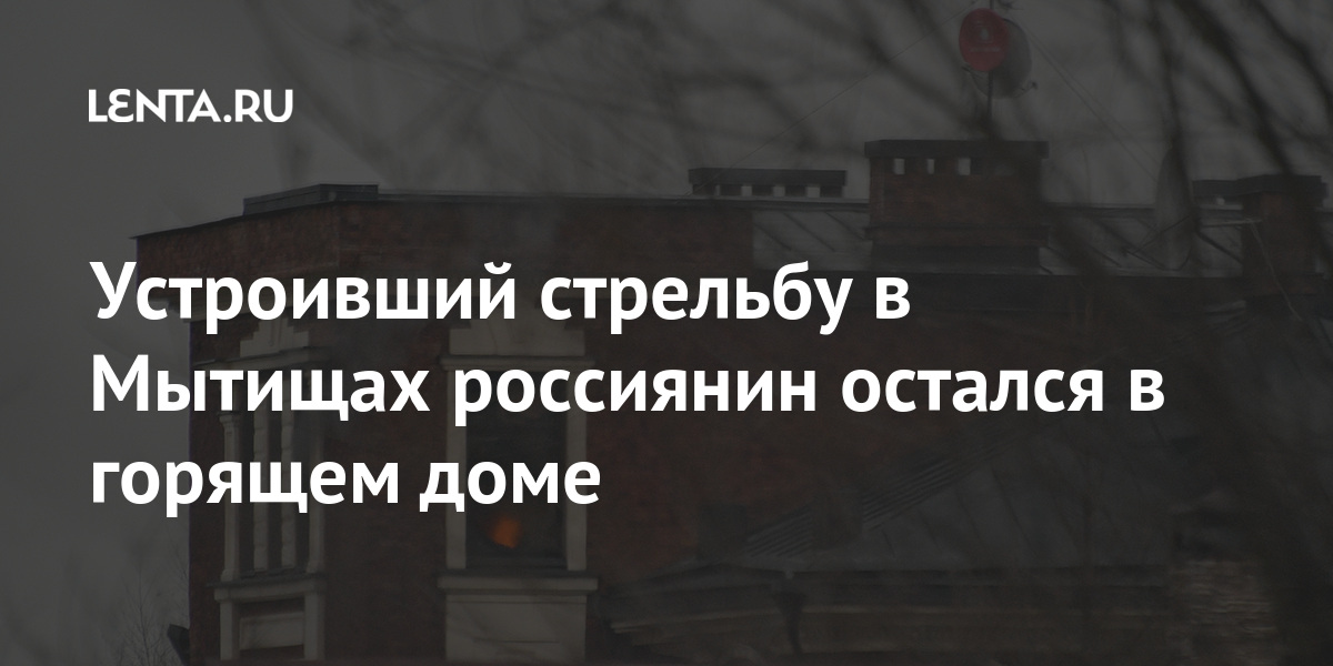 Устроивший стрельбу в Мытищах россиянин остался в горящем доме Силовые структуры