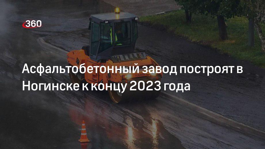 Асфальтобетонный завод построят в Ногинске к концу 2023 года