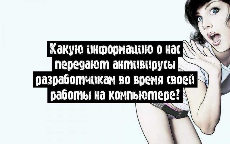 Какую информацию о нас передают антивирусы разработчикам во время своей работы на компьютере?
