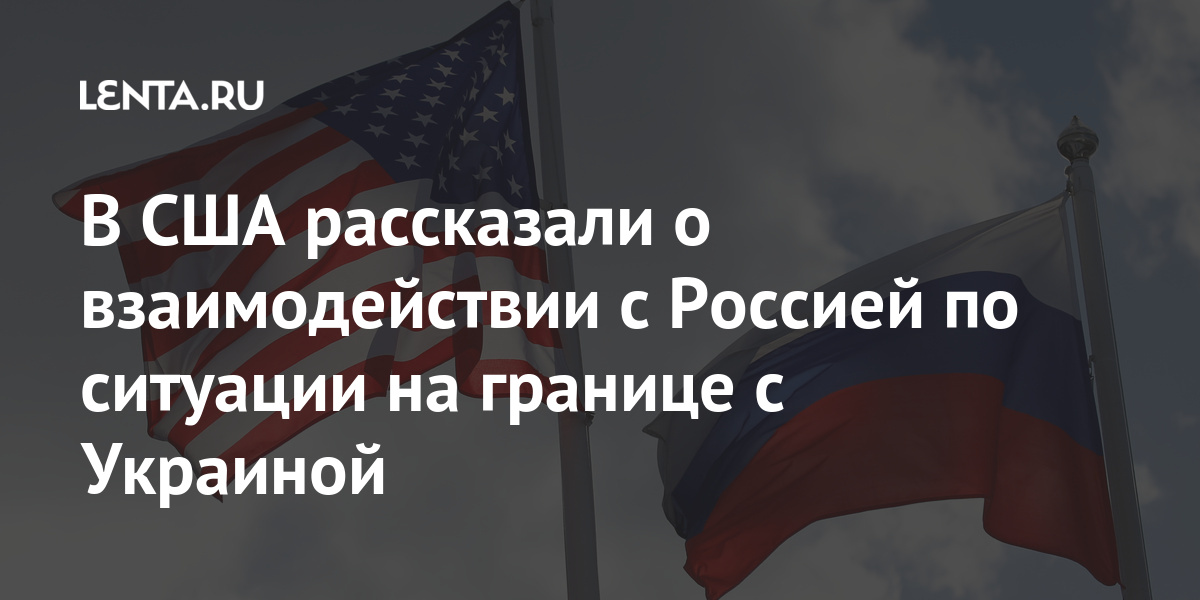 В США рассказали о взаимодействии с Россией по ситуации на границе с Украиной Мир