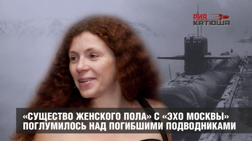 «Существо женского пола» с «Эхо Москвы» поглумилось над погибшими подводниками