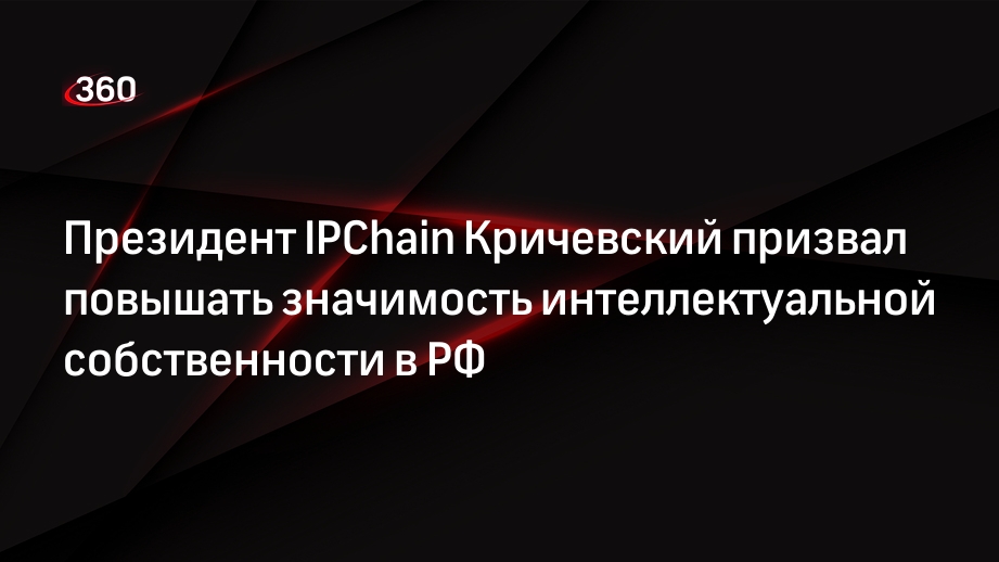 Президент IPChain Кричевский призвал повышать значимость интеллектуальной собственности в РФ