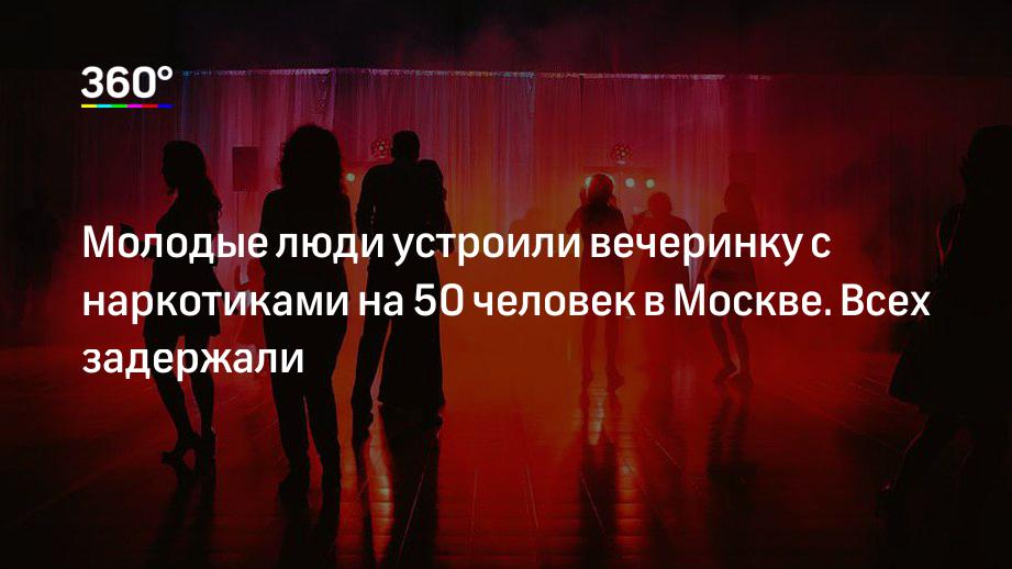 Молодые люди устроили вечеринку с наркотиками на 50 человек в Москве. Всех задержали