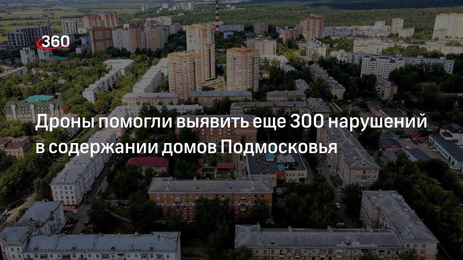 Дроны помогли выявить еще 300 нарушений в содержании домов Подмосковья