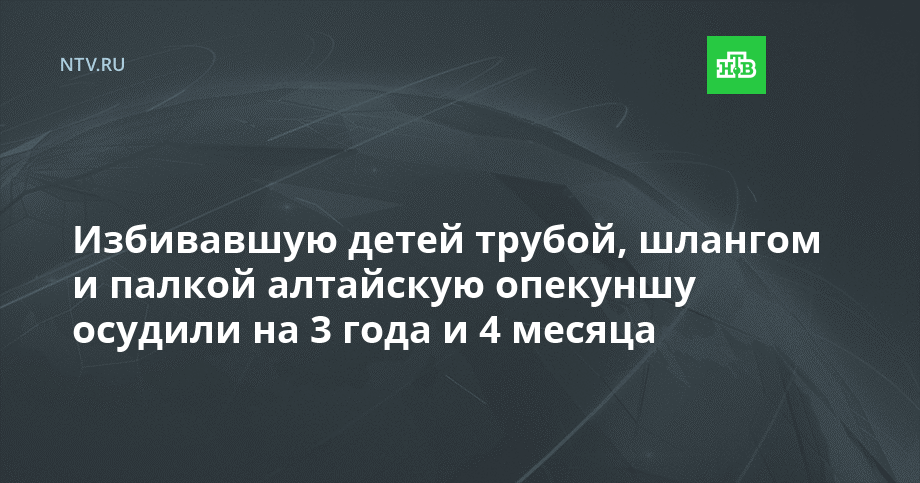 Избивавшую детей трубой, шлангом и палкой алтайскую опекуншу осудили на 3 года и 4 месяца