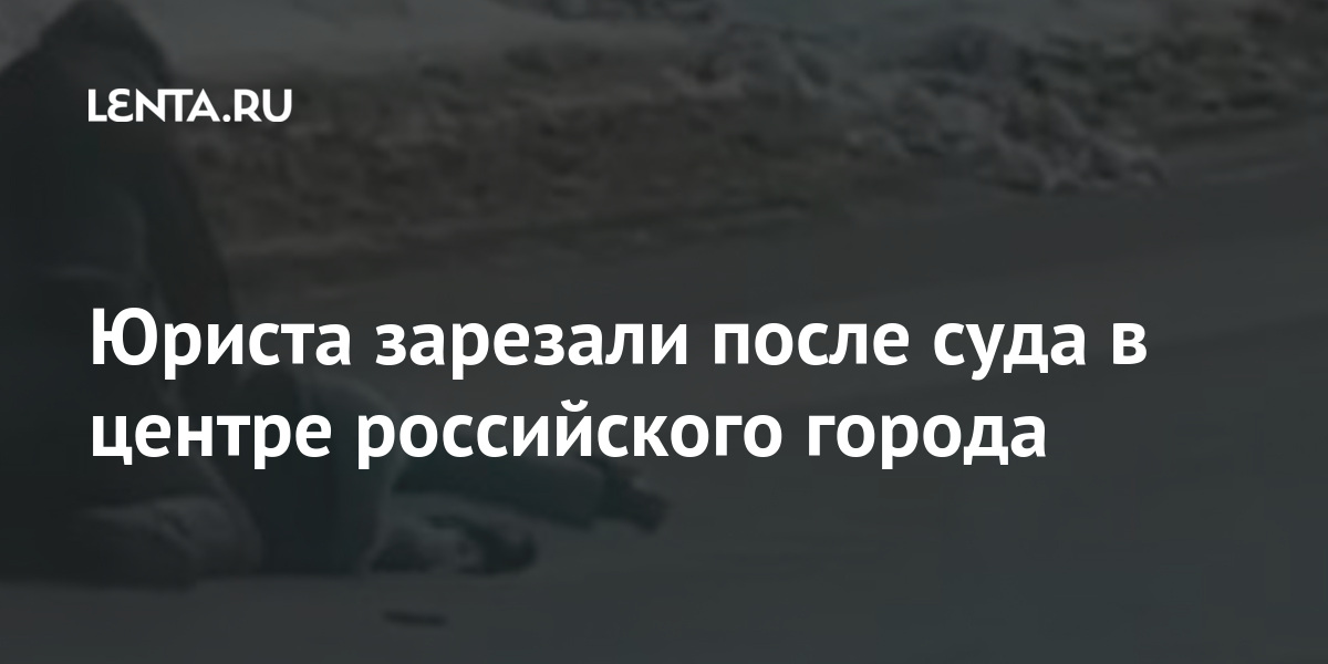 Юриста зарезали после суда в центре российского города Силовые структуры