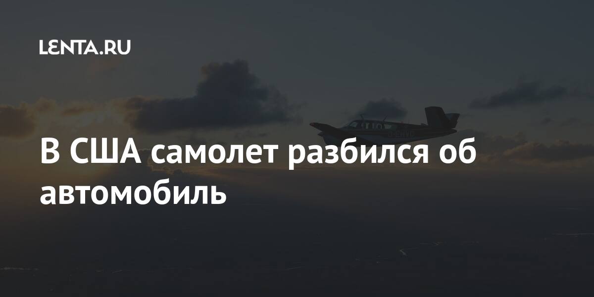 В США самолет разбился об автомобиль после, самолет, легкомоторный, вести, пропавшим, числился, Антонио, 36летний, скитаний, спустя, месяц, спасен, Амазонии, джунглях, самолета, крушения, выжил, конца, вылетел, января