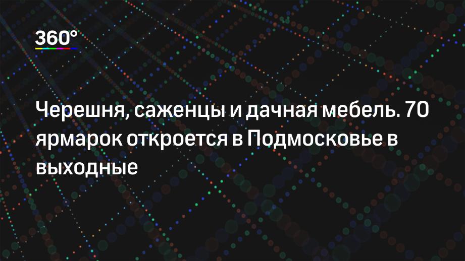 Черешня, саженцы и дачная мебель. 70 ярмарок откроется в Подмосковье в выходные