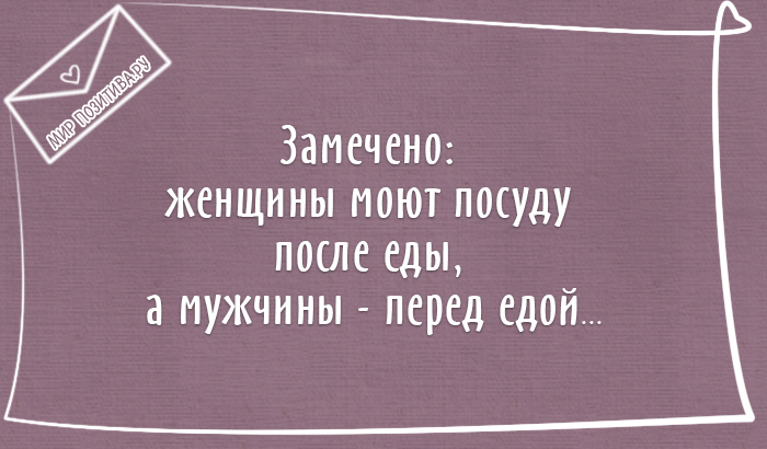 Замечено: женщины моют посуду после еды, а мужчины - перед едой...