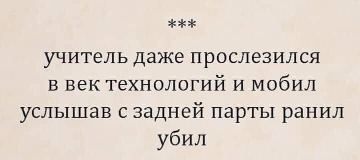 Даже учитель. Услышав с задней парты ранил. Учитель даже прослезился в век технологий и мобил.