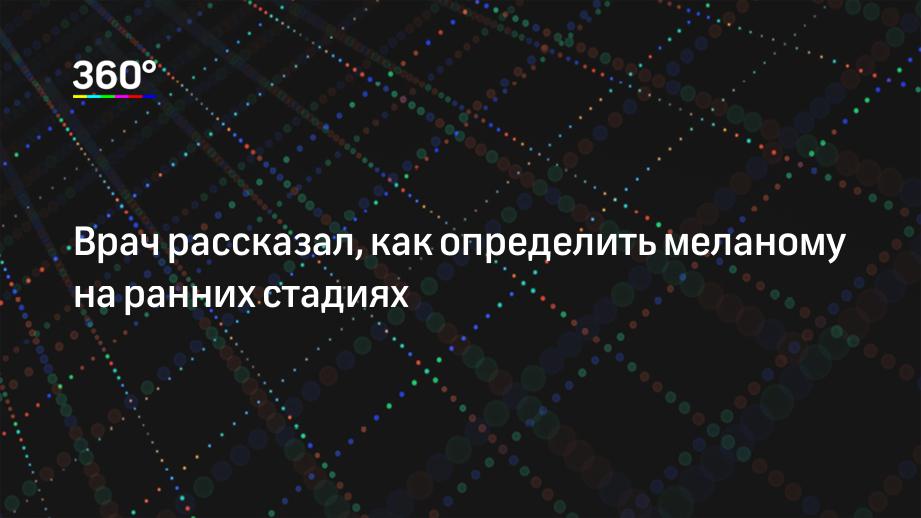 Врач рассказал, как определить меланому на ранних стадиях