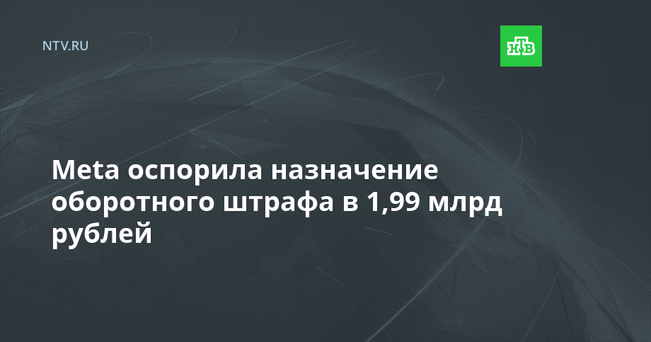 Meta оспорила назначение оборотного штрафа в 1,99 млрд рублей