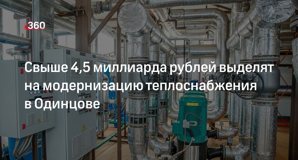 Свыше 4,5 миллиарда рублей выделят на модернизацию теплоснабжения в Одинцове