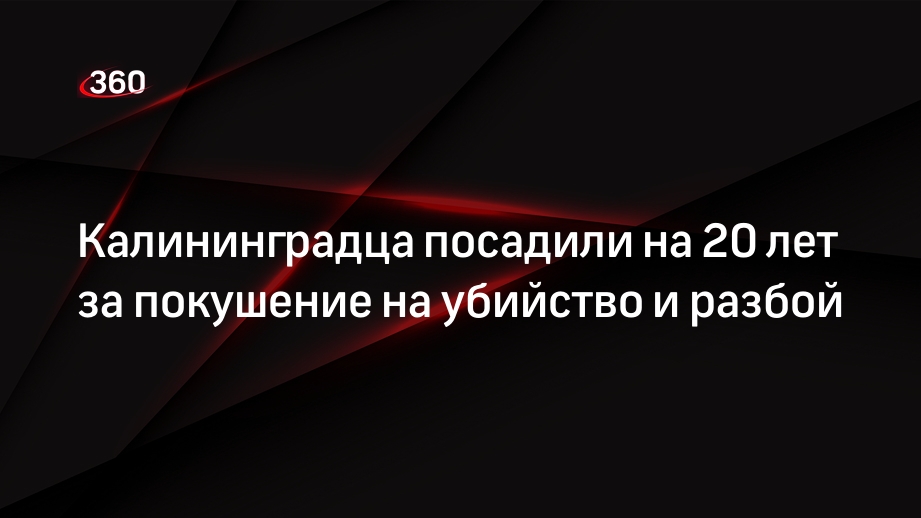 Калининградца посадили на 20 лет за покушение на убийство и разбой