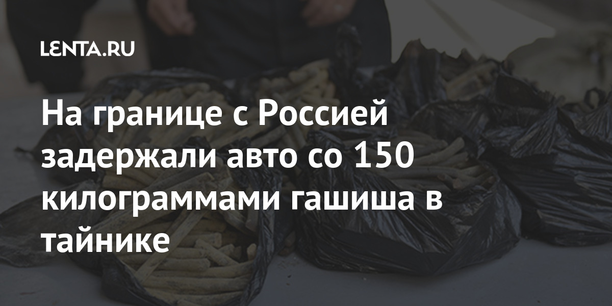 На границе с Россией задержали авто со 150 килограммами гашиша в тайнике На границе с Россией задержали авто со 150 килограммами гашиша в тайнике России, является, борьбе, таможенники, управления, контрабандой, наркотиков, службы, Федеральной, гашиш», отношении, наркотическим, Уголовного, стать, части, уголовное, возбуждено, граждан, российских, размере