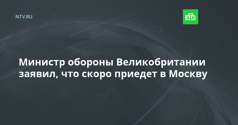 Министр обороны Великобритании заявил, что скоро приедет в Москву