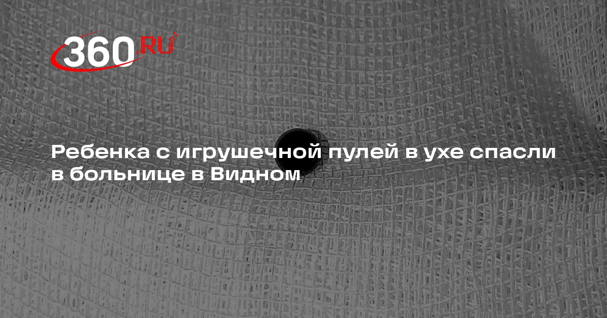 Ребенка с игрушечной пулей в ухе спасли в больнице в Видном