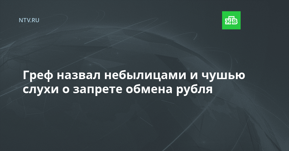 Греф назвал небылицами и чушью слухи о запрете обмена рубля