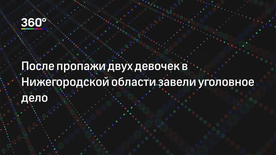 После пропажи двух девочек в Нижегородской области завели уголовное дело