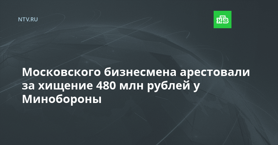 Московского бизнесмена арестовали за хищение 480 млн рублей у Минобороны