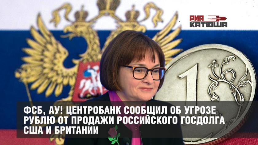 ФСБ, ау! Центробанк сообщил об угрозе рублю от продажи российского госдолга США и Британии