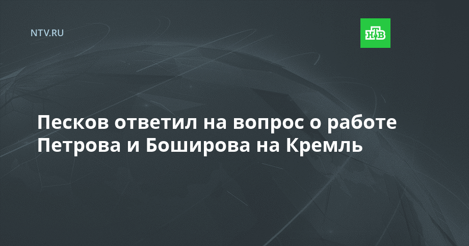 Песков ответил на вопрос о работе Петрова и Боширова на Кремль