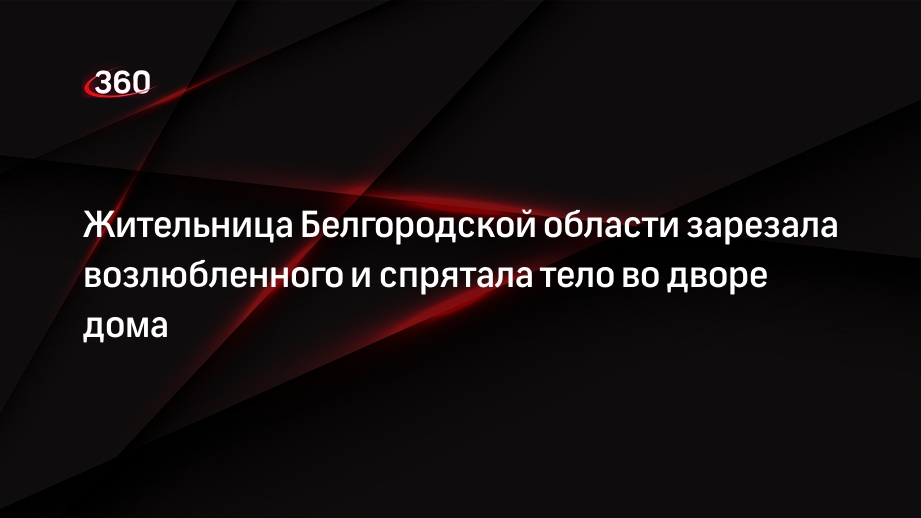 Жительница Белгородской области зарезала возлюбленного и спрятала тело во дворе дома