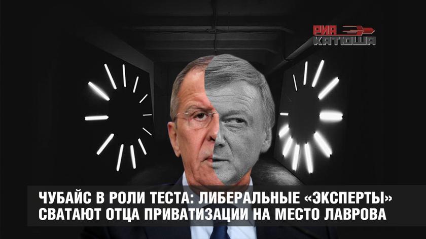 Чубайс в роли теста: либеральные «эксперты» сватают отца приватизации на место Лаврова