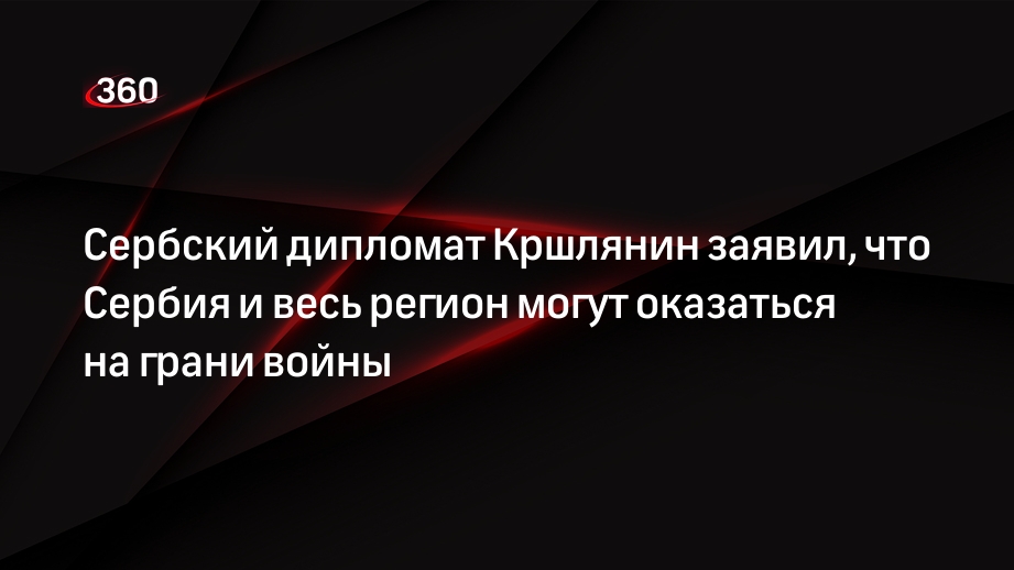 Сербский дипломат Кршлянин заявил, что Сербия и весь регион могут оказаться на грани войны