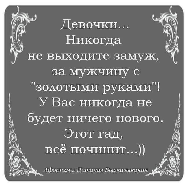 Никогда не имела. Не выходите замуж за мужчину с золотыми руками. Девчонки не выходите замуж за мужика золотые руки. Мужчина с золотыми руками цитаты. Высказывания про мужчину с золотыми руками.