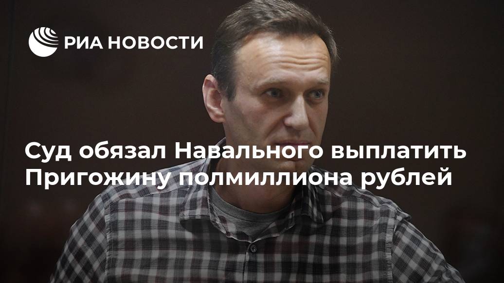 Суд обязал Навального выплатить Пригожину полмиллиона рублей Лента новостей