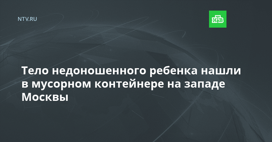 Тело недоношенного ребенка нашли в мусорном контейнере на западе Москвы