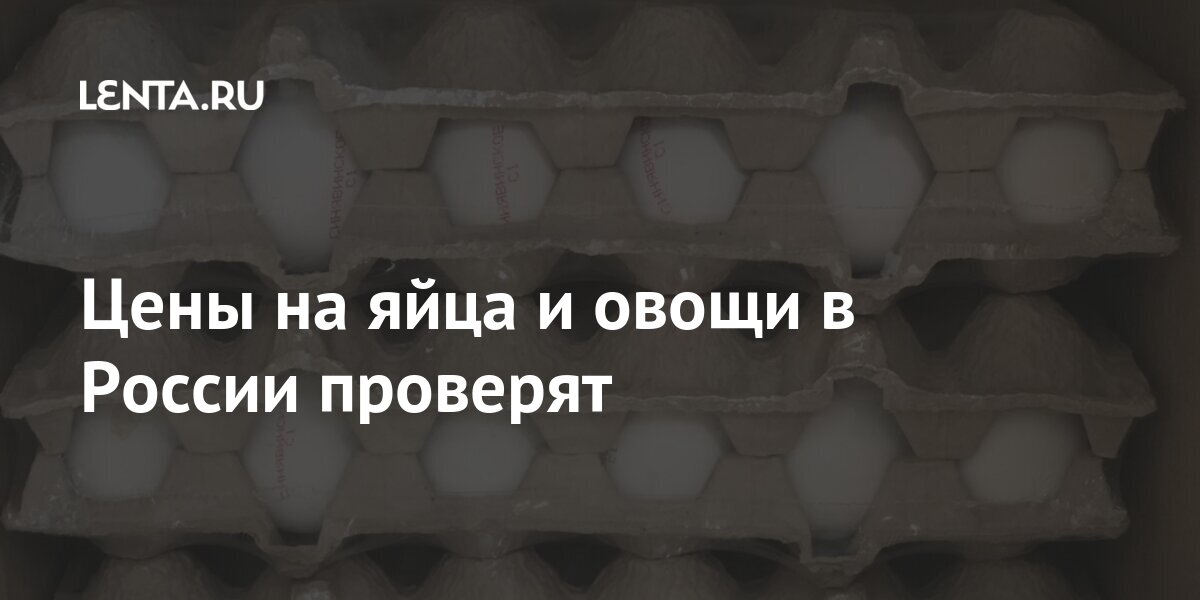 Цены на яйца и овощи в России проверят Экономика